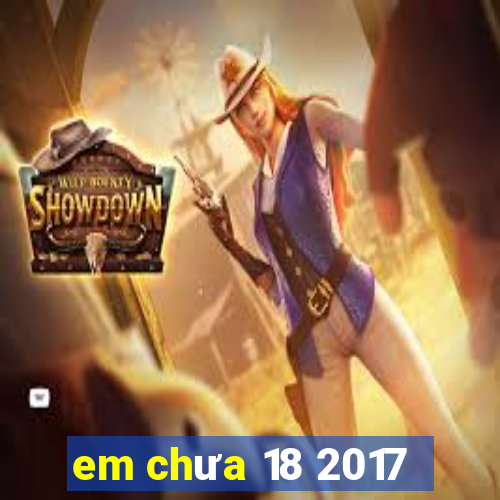 em chưa 18 2017