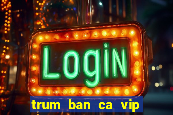 trum ban ca vip san thuong trum ca club