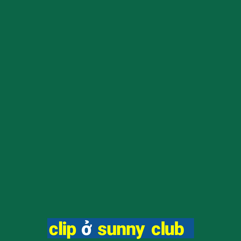 clip ở sunny club