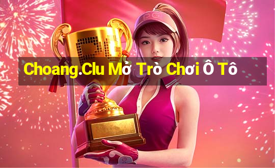 Choang.Clu Mở Trò Chơi Ô Tô