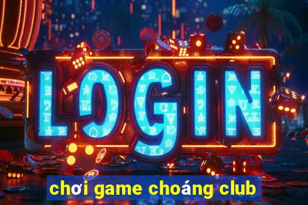 chơi game choáng club