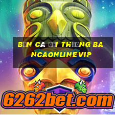 bắn cá đổi thưởng bancaonlinevip