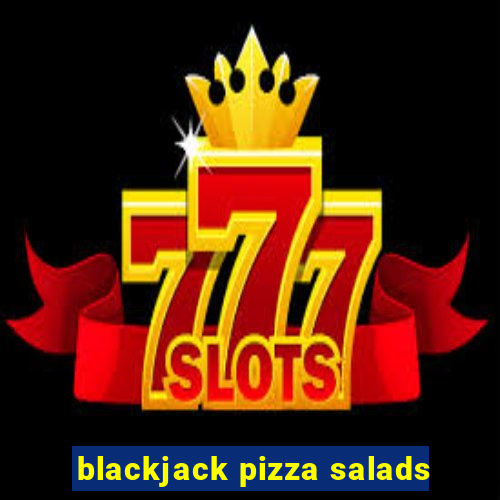 blackjack pizza salads