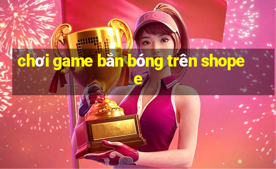 chơi game bắn bóng trên shopee