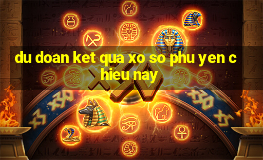 du doan ket qua xo so phu yen chieu nay