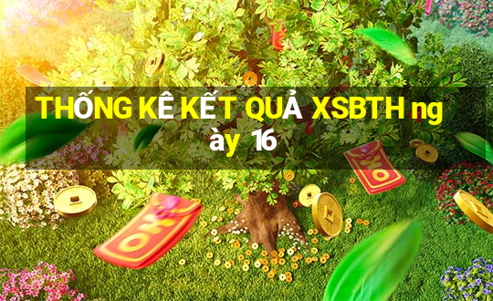 THỐNG KÊ KẾT QUẢ XSBTH ngày 16